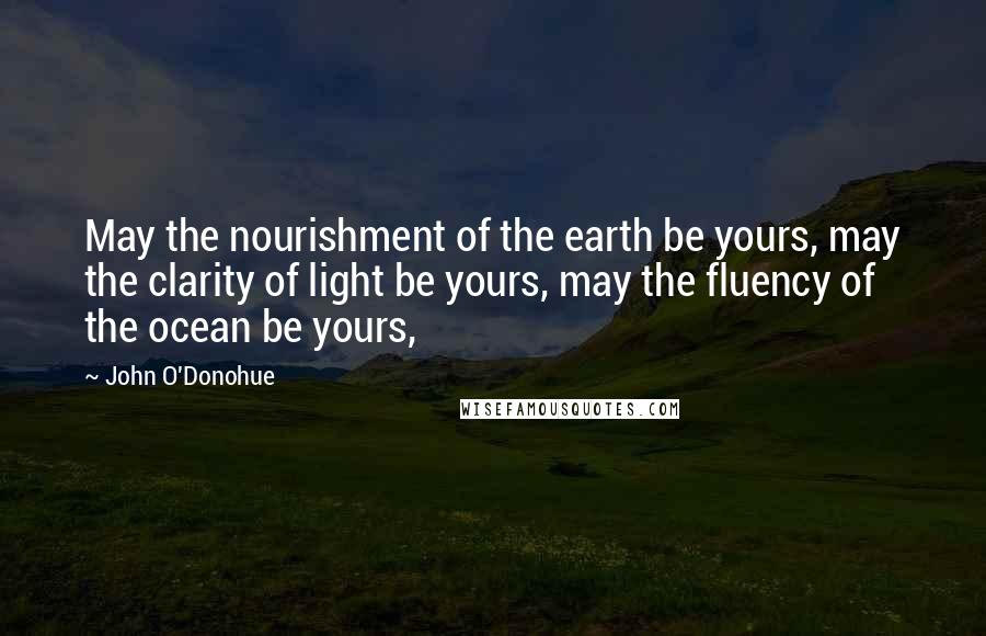 John O'Donohue Quotes: May the nourishment of the earth be yours, may the clarity of light be yours, may the fluency of the ocean be yours,