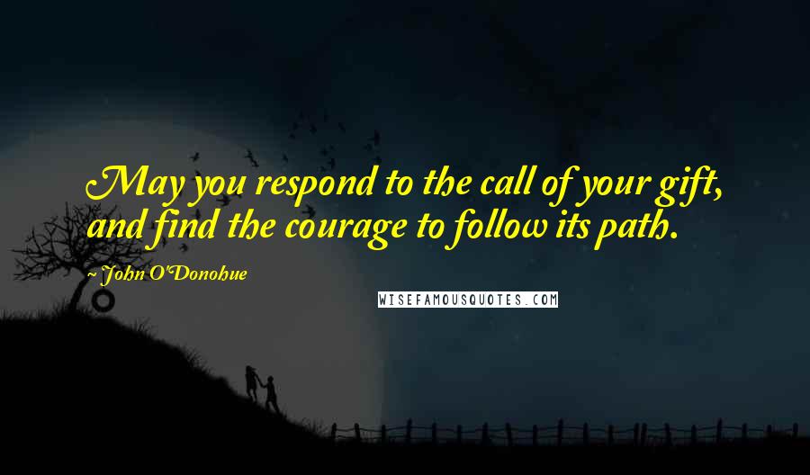 John O'Donohue Quotes: May you respond to the call of your gift, and find the courage to follow its path.