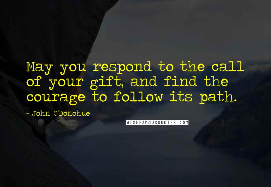 John O'Donohue Quotes: May you respond to the call of your gift, and find the courage to follow its path.