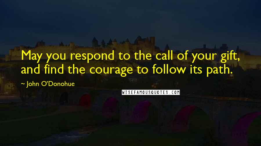 John O'Donohue Quotes: May you respond to the call of your gift, and find the courage to follow its path.