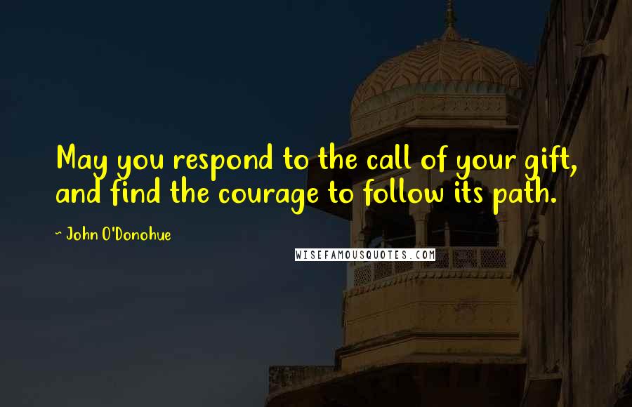 John O'Donohue Quotes: May you respond to the call of your gift, and find the courage to follow its path.