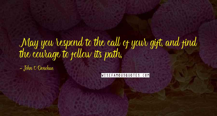 John O'Donohue Quotes: May you respond to the call of your gift, and find the courage to follow its path.