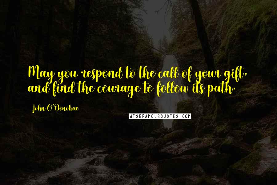 John O'Donohue Quotes: May you respond to the call of your gift, and find the courage to follow its path.