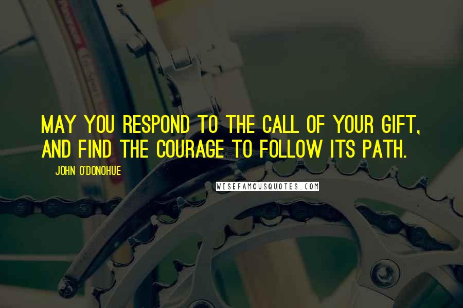 John O'Donohue Quotes: May you respond to the call of your gift, and find the courage to follow its path.