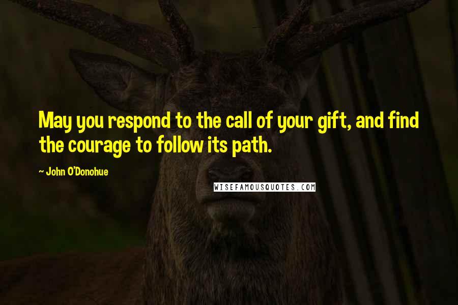 John O'Donohue Quotes: May you respond to the call of your gift, and find the courage to follow its path.