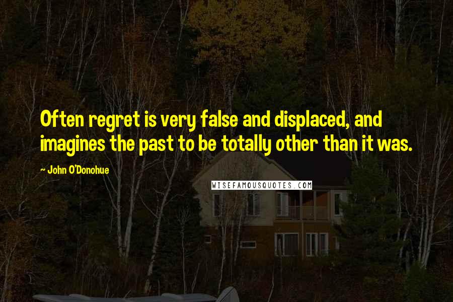 John O'Donohue Quotes: Often regret is very false and displaced, and imagines the past to be totally other than it was.