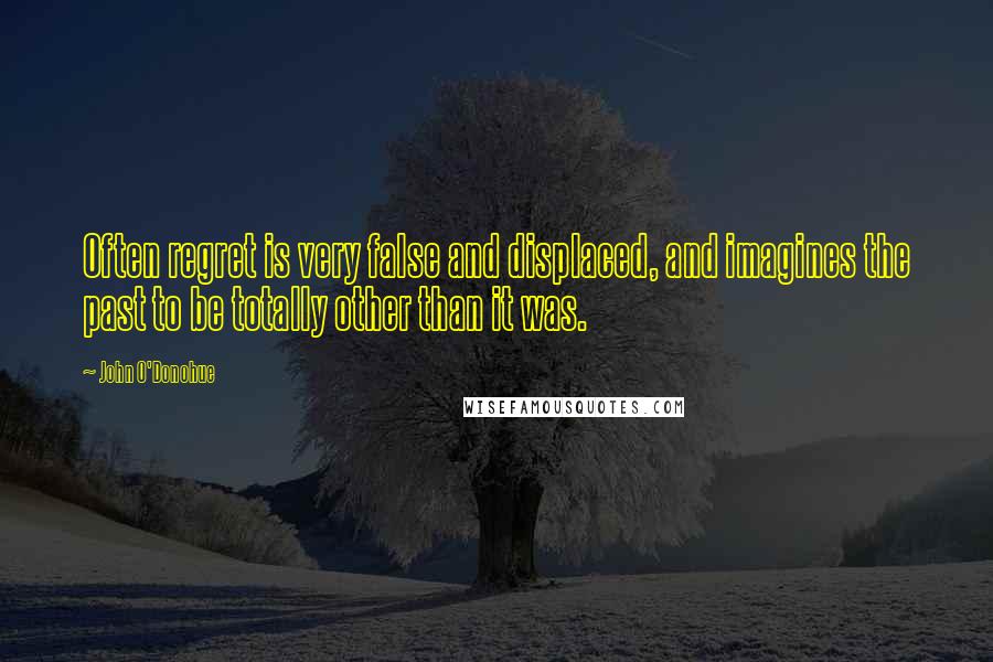 John O'Donohue Quotes: Often regret is very false and displaced, and imagines the past to be totally other than it was.