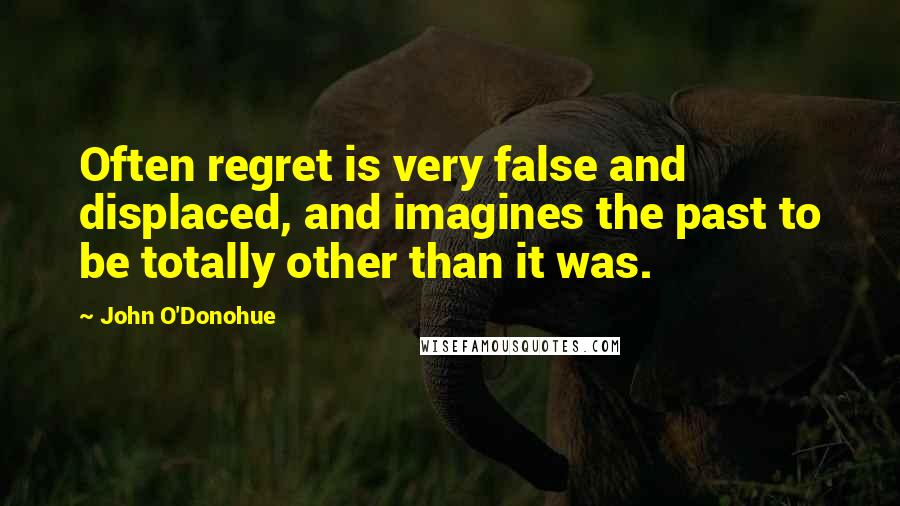 John O'Donohue Quotes: Often regret is very false and displaced, and imagines the past to be totally other than it was.