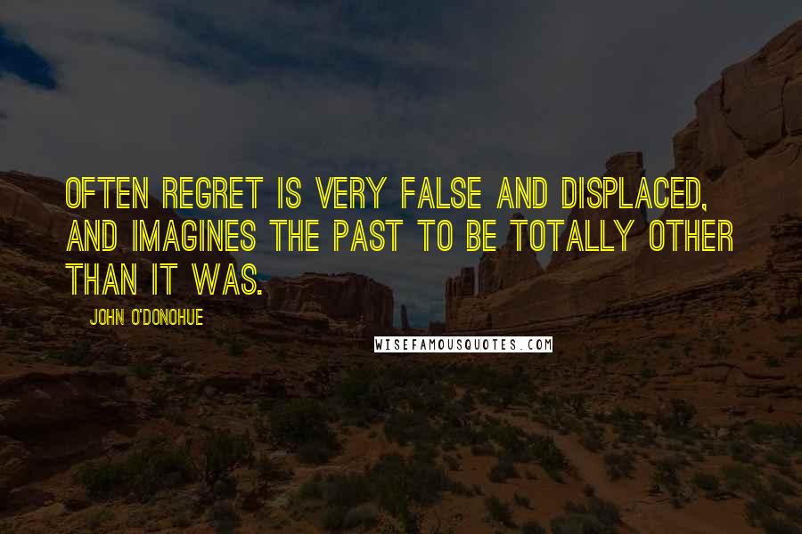 John O'Donohue Quotes: Often regret is very false and displaced, and imagines the past to be totally other than it was.