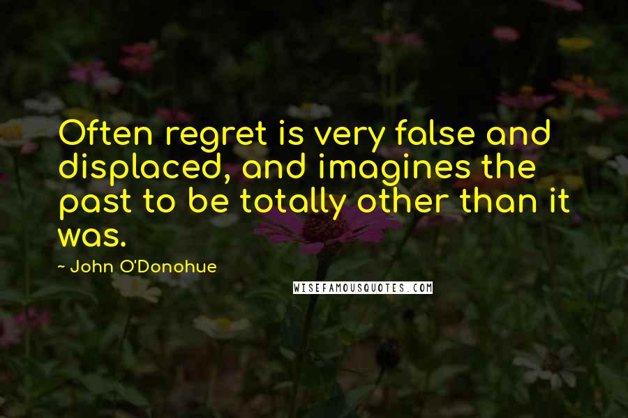 John O'Donohue Quotes: Often regret is very false and displaced, and imagines the past to be totally other than it was.