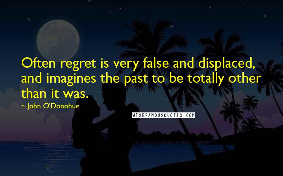 John O'Donohue Quotes: Often regret is very false and displaced, and imagines the past to be totally other than it was.