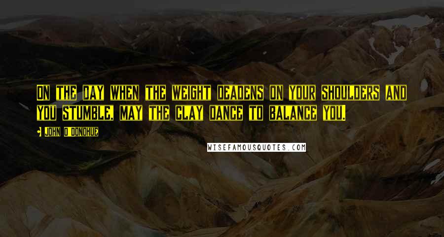 John O'Donohue Quotes: On the day when the weight deadens on your shoulders and you stumble, may the clay dance to balance you.