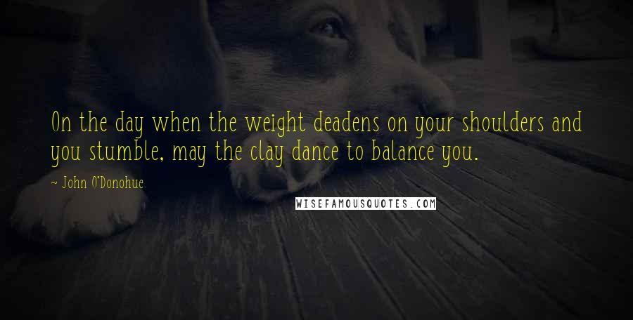 John O'Donohue Quotes: On the day when the weight deadens on your shoulders and you stumble, may the clay dance to balance you.