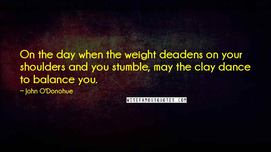 John O'Donohue Quotes: On the day when the weight deadens on your shoulders and you stumble, may the clay dance to balance you.