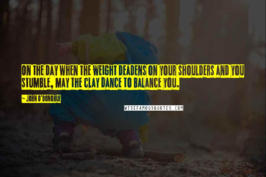 John O'Donohue Quotes: On the day when the weight deadens on your shoulders and you stumble, may the clay dance to balance you.