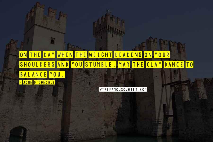 John O'Donohue Quotes: On the day when the weight deadens on your shoulders and you stumble, may the clay dance to balance you.