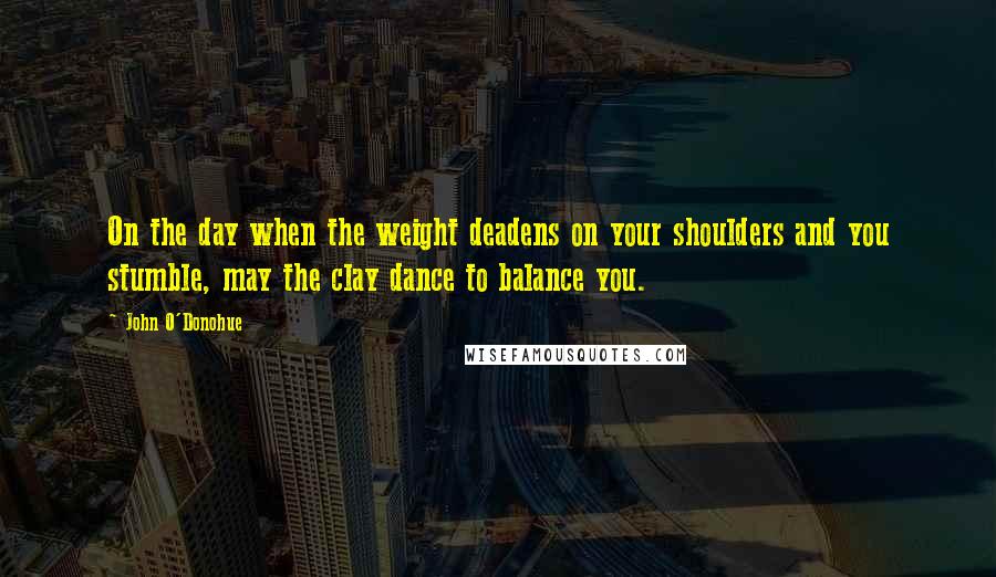 John O'Donohue Quotes: On the day when the weight deadens on your shoulders and you stumble, may the clay dance to balance you.