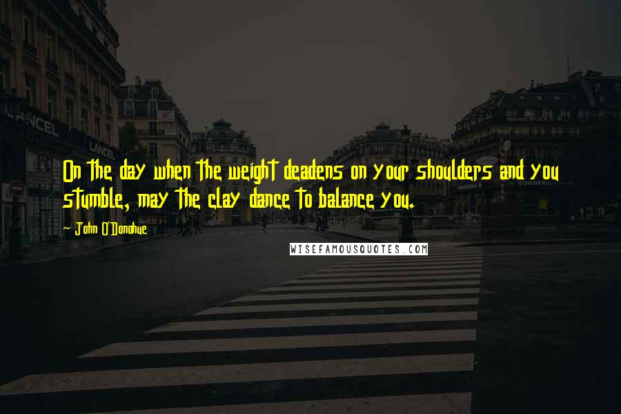 John O'Donohue Quotes: On the day when the weight deadens on your shoulders and you stumble, may the clay dance to balance you.