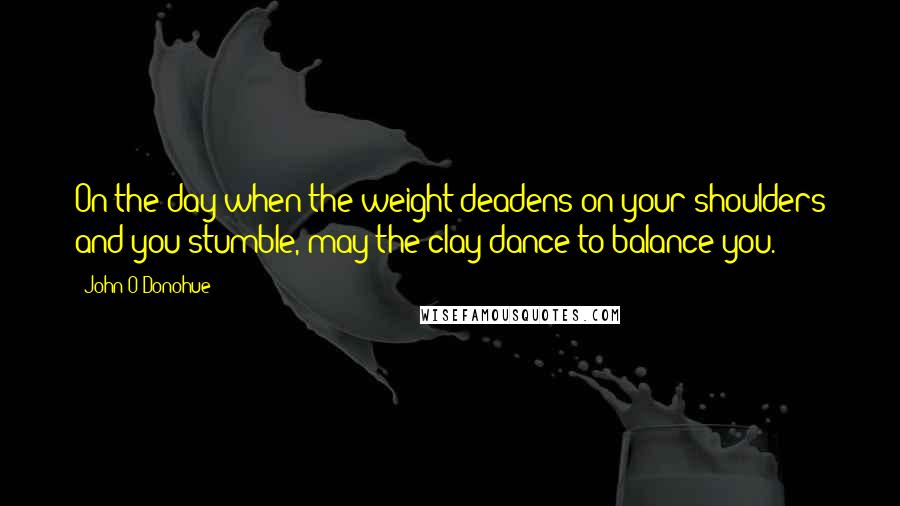 John O'Donohue Quotes: On the day when the weight deadens on your shoulders and you stumble, may the clay dance to balance you.