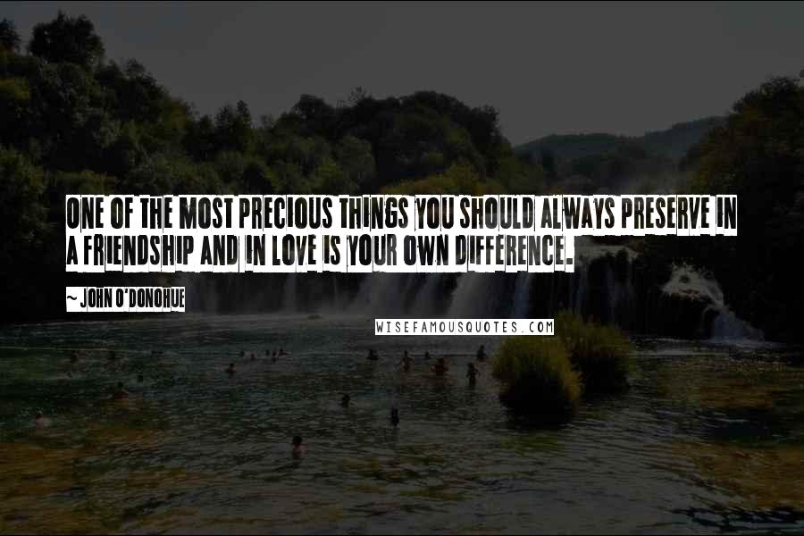 John O'Donohue Quotes: One of the most precious things you should always preserve in a friendship and in love is your own difference.