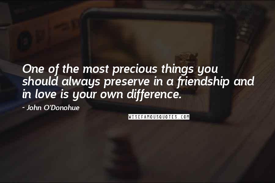 John O'Donohue Quotes: One of the most precious things you should always preserve in a friendship and in love is your own difference.