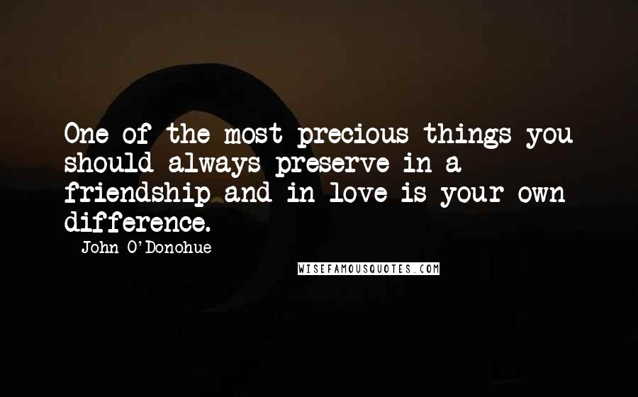 John O'Donohue Quotes: One of the most precious things you should always preserve in a friendship and in love is your own difference.