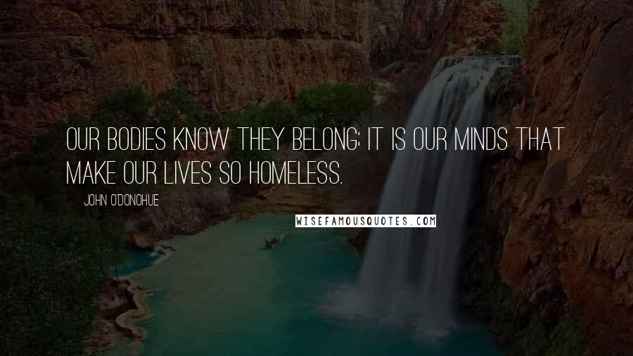 John O'Donohue Quotes: Our bodies know they belong; it is our minds that make our lives so homeless.