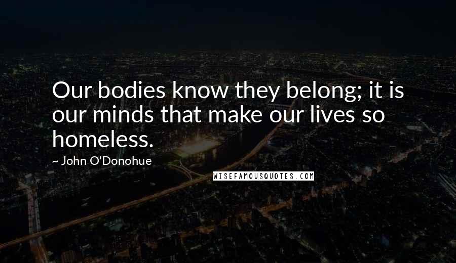 John O'Donohue Quotes: Our bodies know they belong; it is our minds that make our lives so homeless.