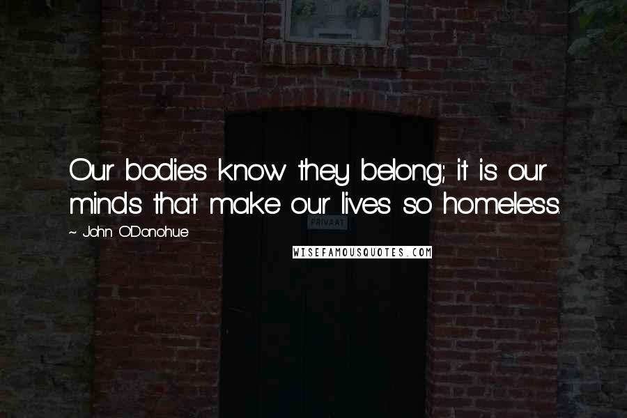 John O'Donohue Quotes: Our bodies know they belong; it is our minds that make our lives so homeless.
