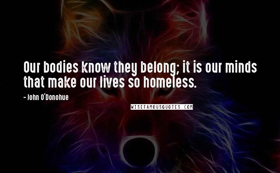 John O'Donohue Quotes: Our bodies know they belong; it is our minds that make our lives so homeless.