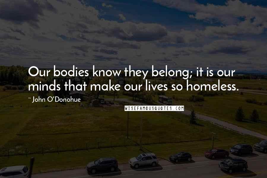 John O'Donohue Quotes: Our bodies know they belong; it is our minds that make our lives so homeless.