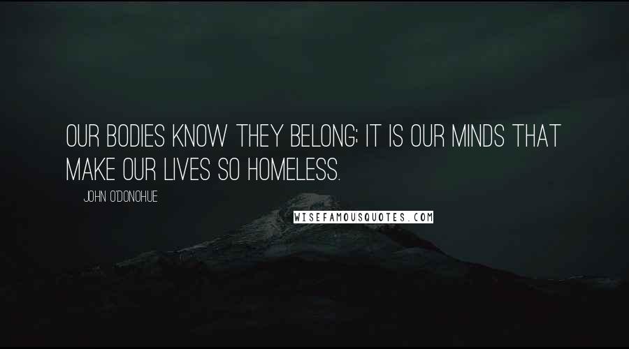 John O'Donohue Quotes: Our bodies know they belong; it is our minds that make our lives so homeless.