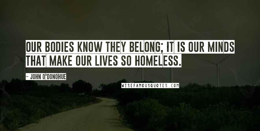 John O'Donohue Quotes: Our bodies know they belong; it is our minds that make our lives so homeless.