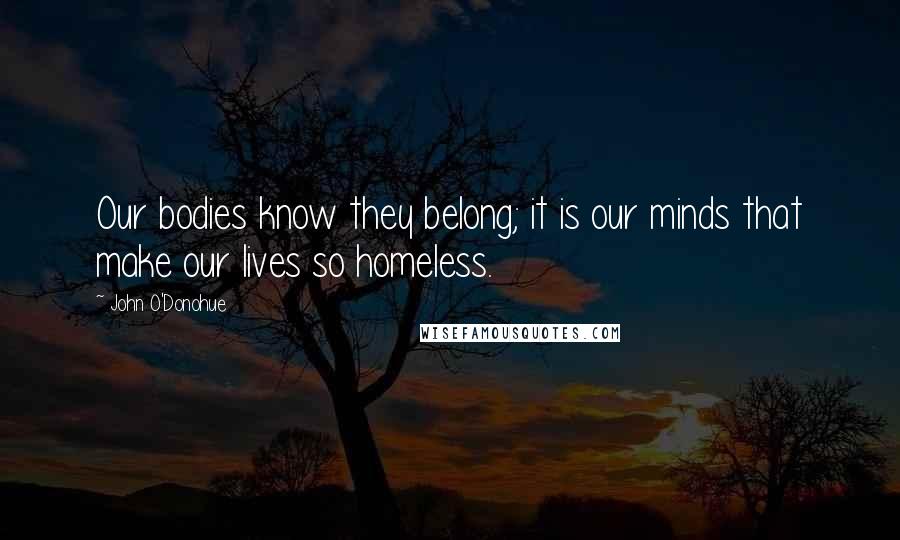John O'Donohue Quotes: Our bodies know they belong; it is our minds that make our lives so homeless.