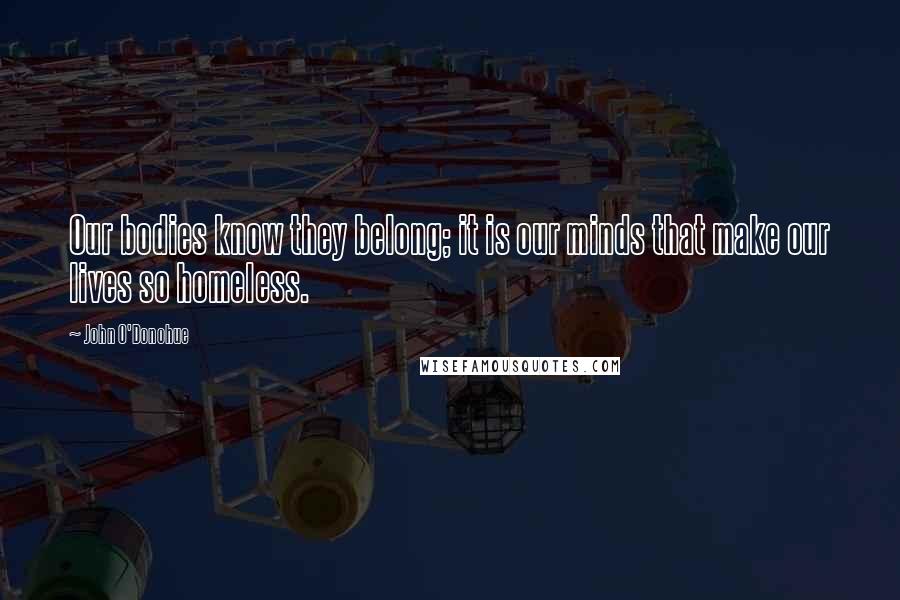 John O'Donohue Quotes: Our bodies know they belong; it is our minds that make our lives so homeless.