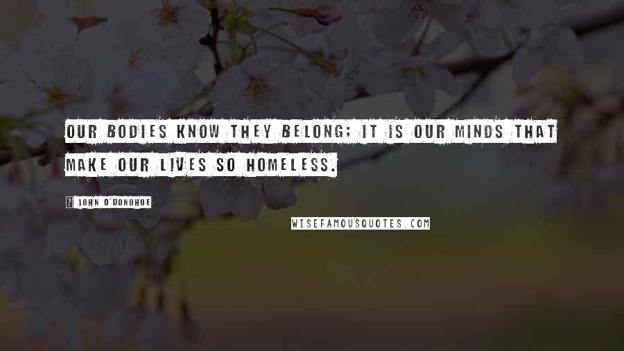John O'Donohue Quotes: Our bodies know they belong; it is our minds that make our lives so homeless.