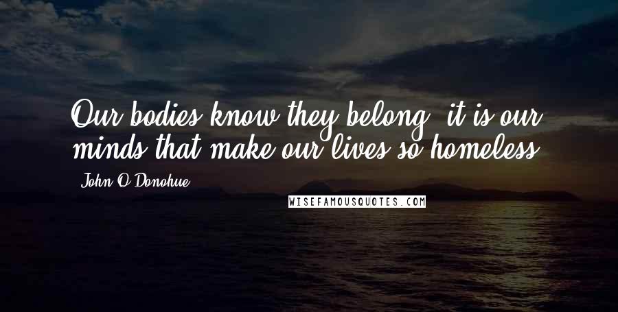 John O'Donohue Quotes: Our bodies know they belong; it is our minds that make our lives so homeless.