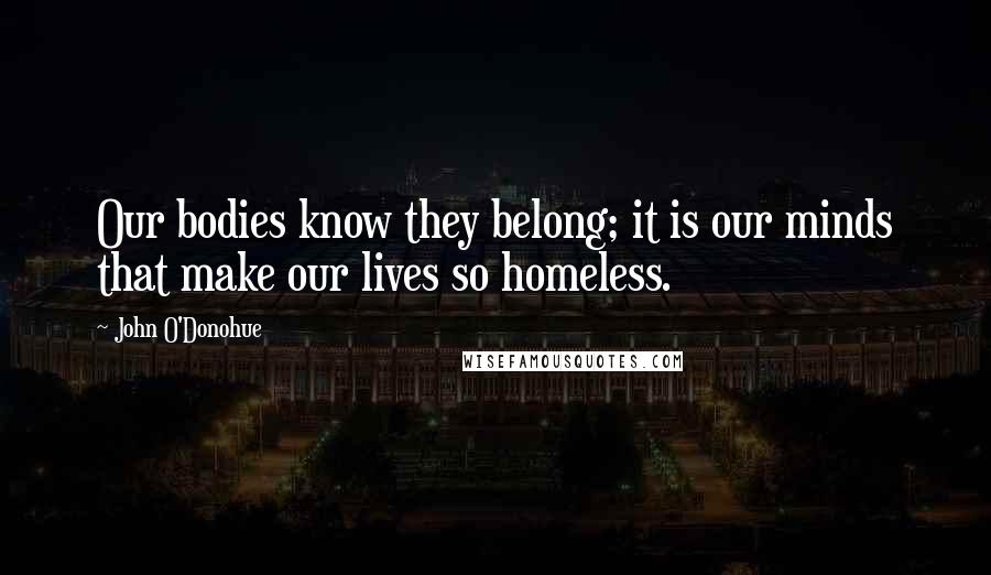 John O'Donohue Quotes: Our bodies know they belong; it is our minds that make our lives so homeless.
