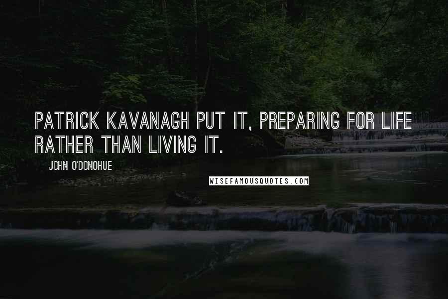 John O'Donohue Quotes: Patrick Kavanagh put it, preparing for life rather than living it.