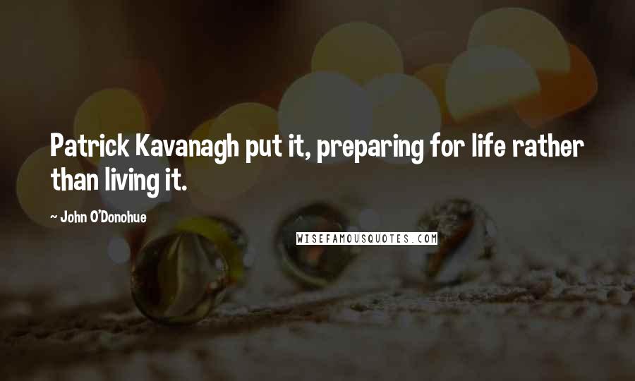 John O'Donohue Quotes: Patrick Kavanagh put it, preparing for life rather than living it.