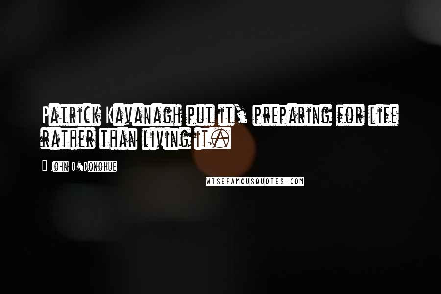 John O'Donohue Quotes: Patrick Kavanagh put it, preparing for life rather than living it.