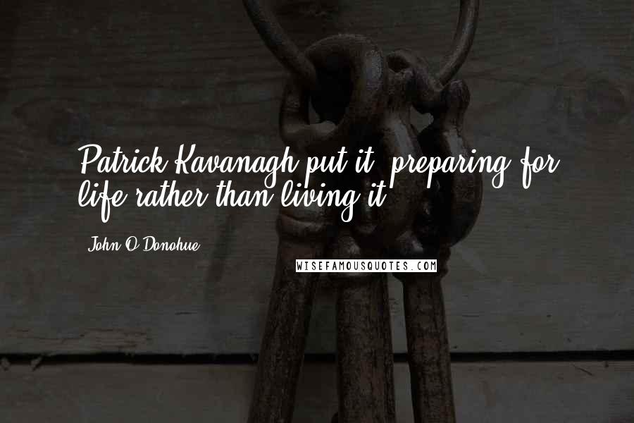 John O'Donohue Quotes: Patrick Kavanagh put it, preparing for life rather than living it.