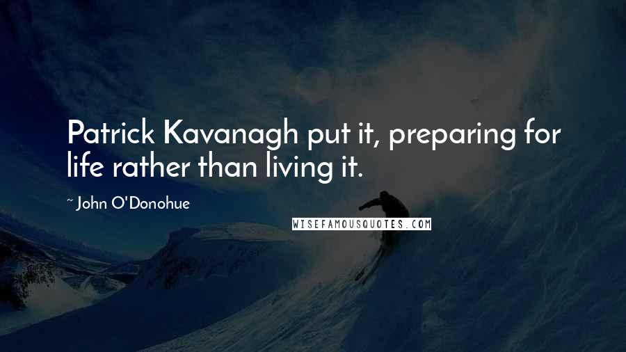 John O'Donohue Quotes: Patrick Kavanagh put it, preparing for life rather than living it.