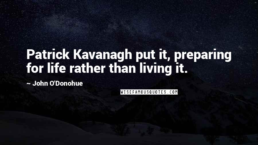 John O'Donohue Quotes: Patrick Kavanagh put it, preparing for life rather than living it.