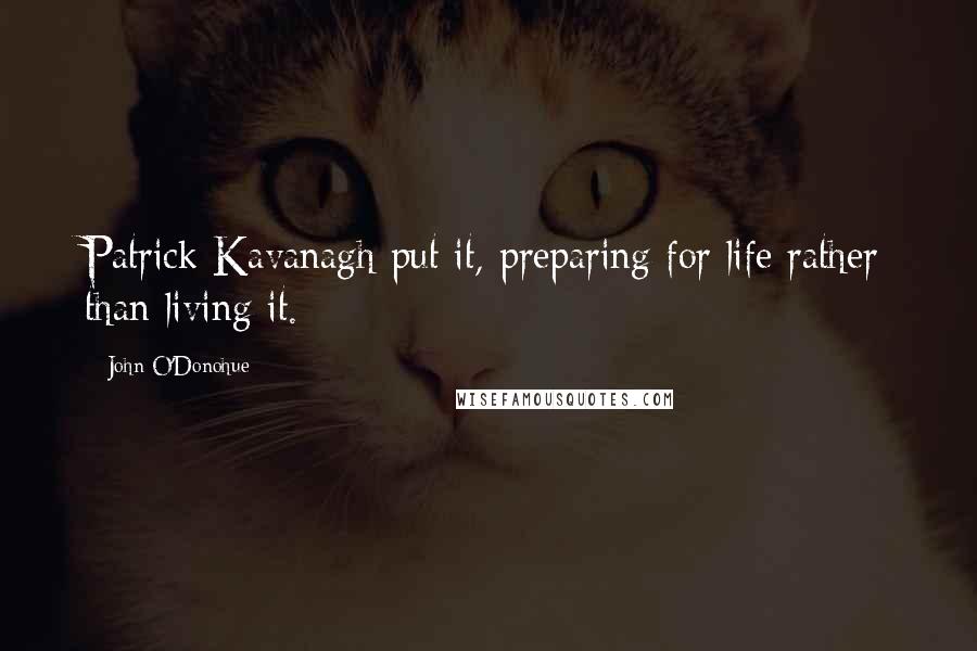 John O'Donohue Quotes: Patrick Kavanagh put it, preparing for life rather than living it.