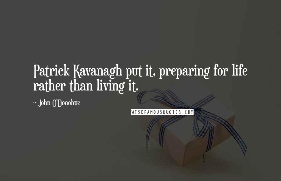 John O'Donohue Quotes: Patrick Kavanagh put it, preparing for life rather than living it.