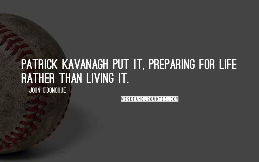 John O'Donohue Quotes: Patrick Kavanagh put it, preparing for life rather than living it.