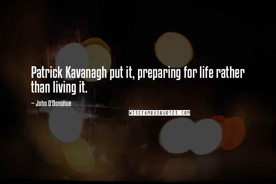 John O'Donohue Quotes: Patrick Kavanagh put it, preparing for life rather than living it.