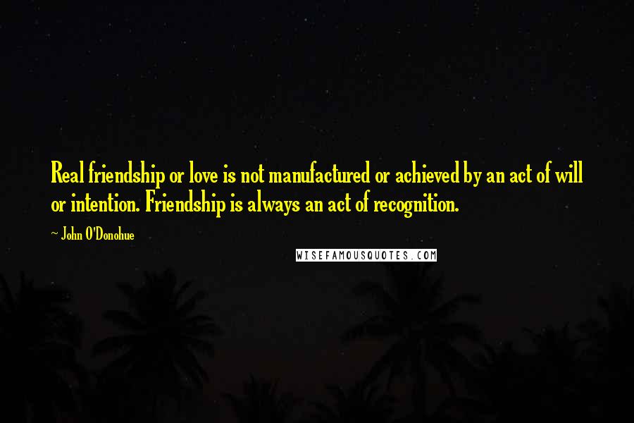 John O'Donohue Quotes: Real friendship or love is not manufactured or achieved by an act of will or intention. Friendship is always an act of recognition.