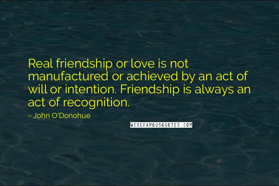 John O'Donohue Quotes: Real friendship or love is not manufactured or achieved by an act of will or intention. Friendship is always an act of recognition.